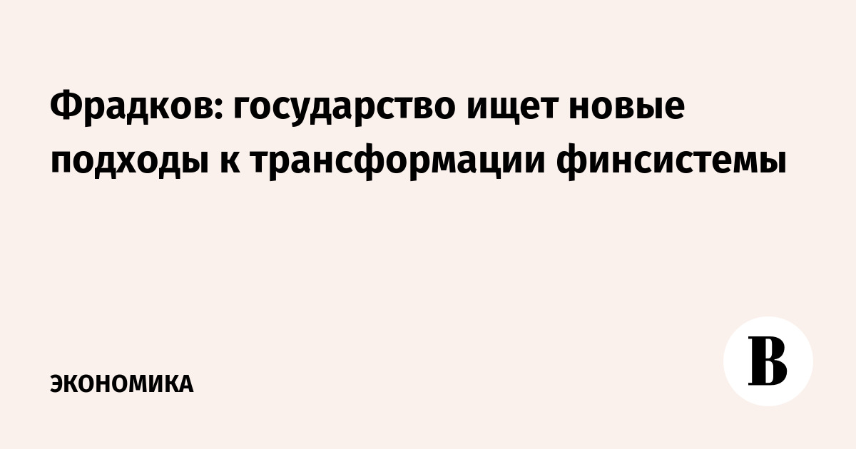 Фрадков: государство ищет новые подходы к трансформации финсистемы