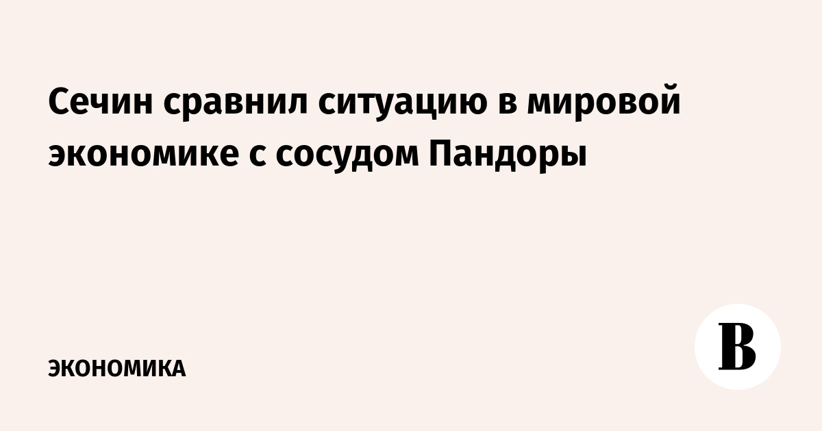 Сечин сравнил ситуацию в мировой экономике с сосудом Пандоры