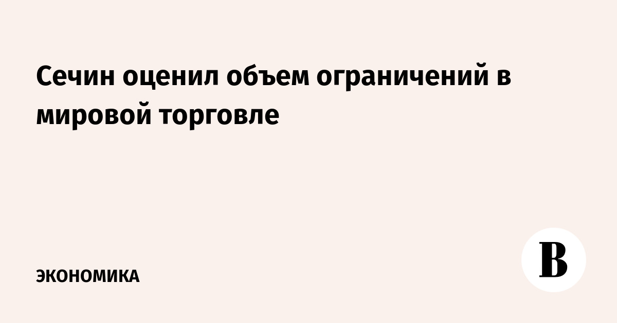 Сечин оценил объем ограничений в мировой торговле