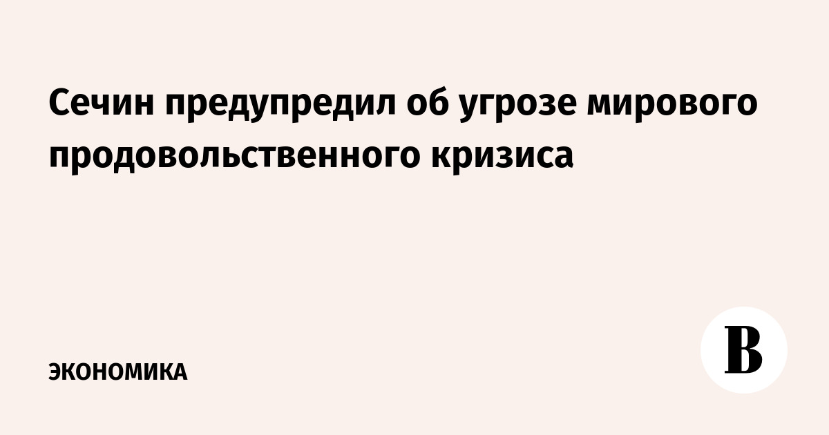 Сечин предупредил об угрозе мирового продовольственного кризиса