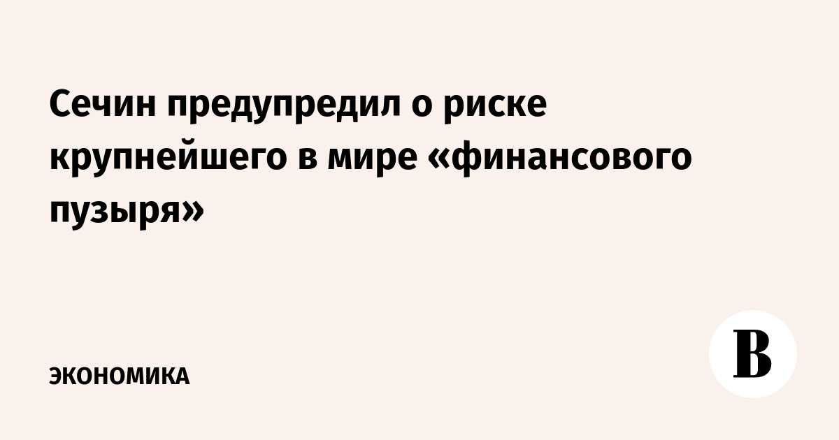 Сечин предупредил о риске крупнейшего в мире «финансового пузыря»