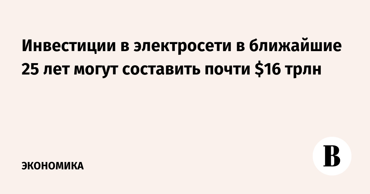 Инвестиции в электросети в ближайшие 25 лет могут составить почти $16 трлн