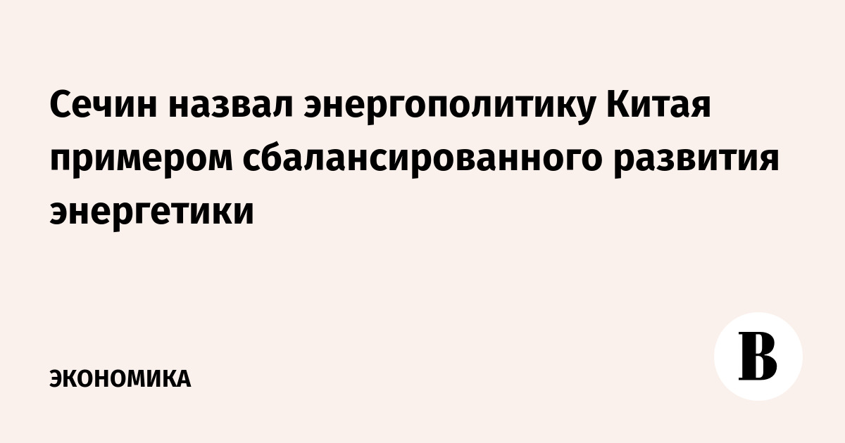 Сечин назвал энергополитику Китая примером сбалансированного развития энергетики