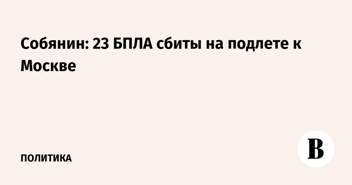 Собянин: 23 БПЛА сбиты на подлете к Москве