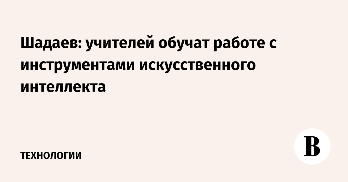 Шадаев: учителей обучат работе с инструментами искусственного интеллекта