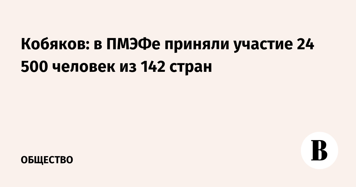 Кобяков: в ПМЭФ приняли участие 24 500 человек из 142 стран