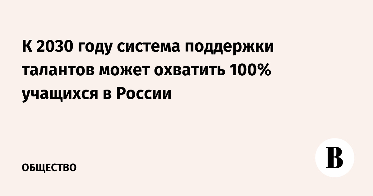 К 2030 году система поддержки талантов может охватить 100% учащихся в России