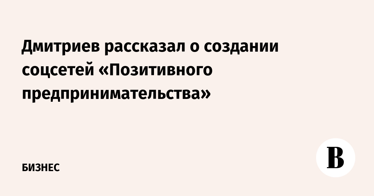 Дмитриев рассказал о создании соцсетей «Позитивного предпринимательства»