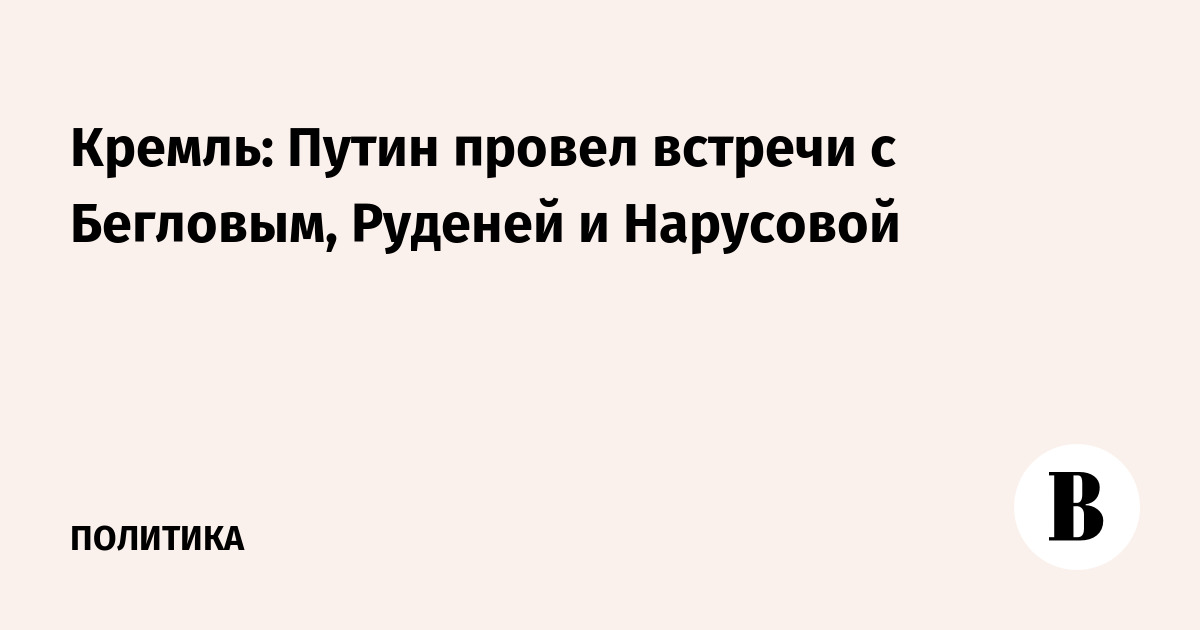 Кремль: Путин провел встречи с Бегловым, Руденей и Нарусовой