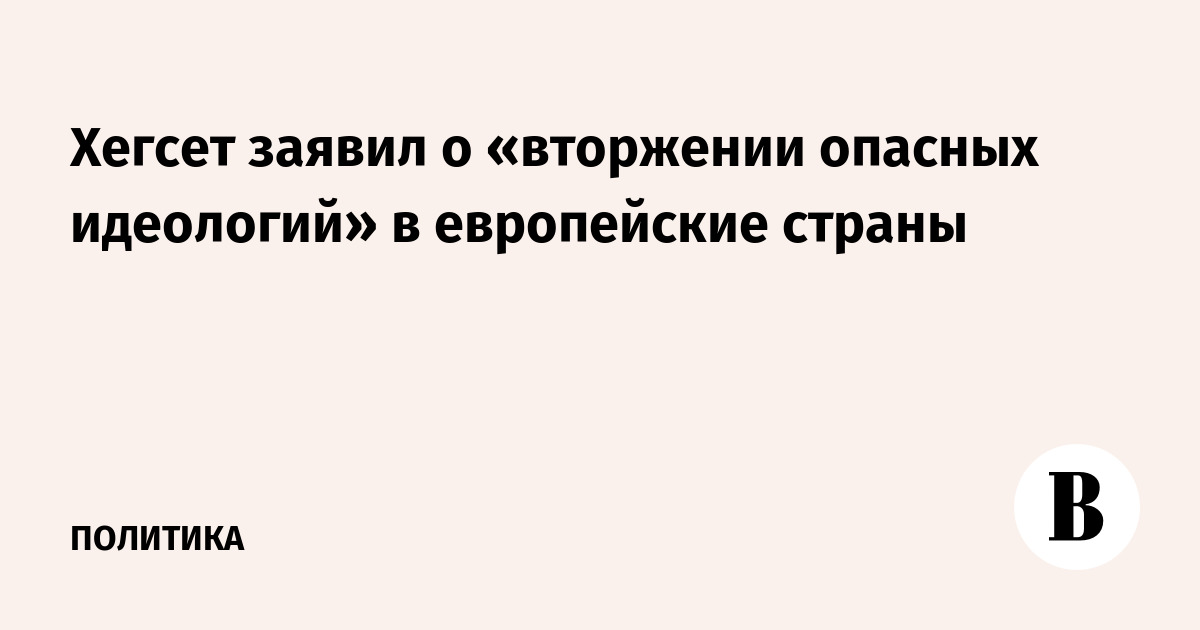 Хегсет заявил о «вторжении опасных идеологий» в европейские страны