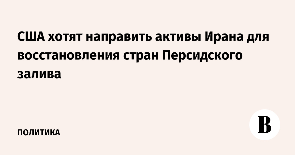 США хотят направить активы Ирана для восстановления стран Пе