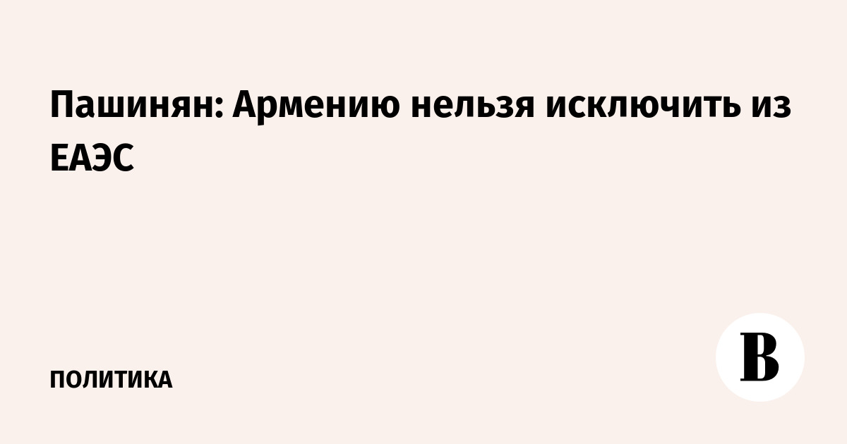 Пашинян: Армению нельзя исключить из ЕАЭС