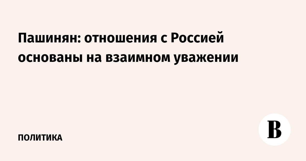 Пашинян: отношения с Россией основаны на взаимном уважении