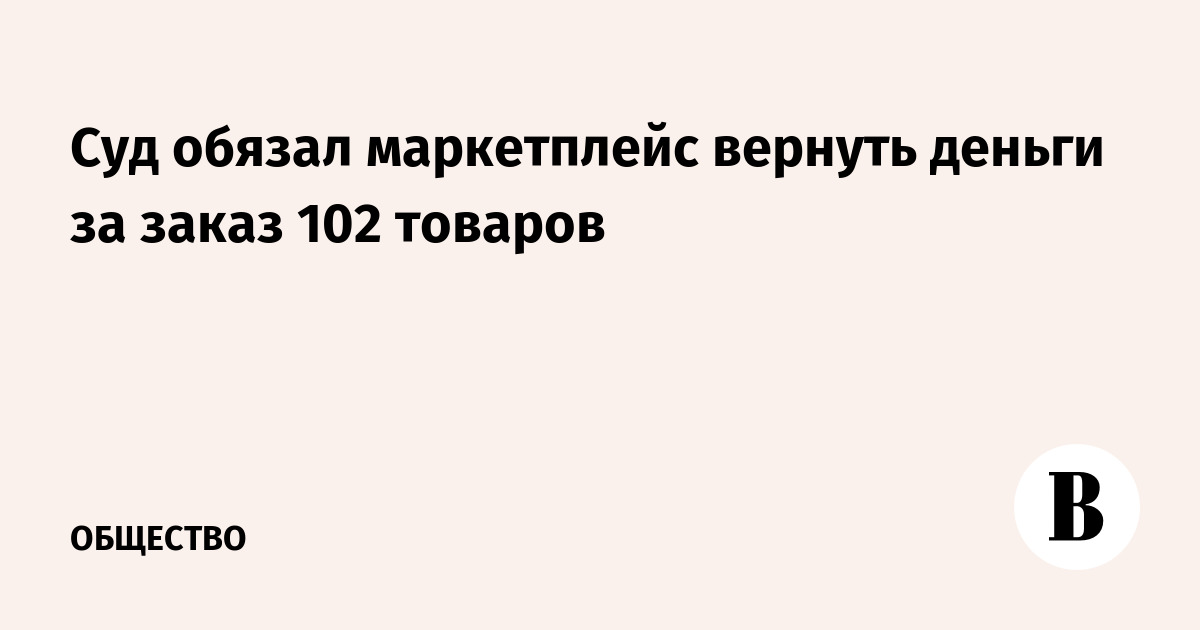 Суд обязал маркетплейс вернуть деньги за заказ 102 товаров