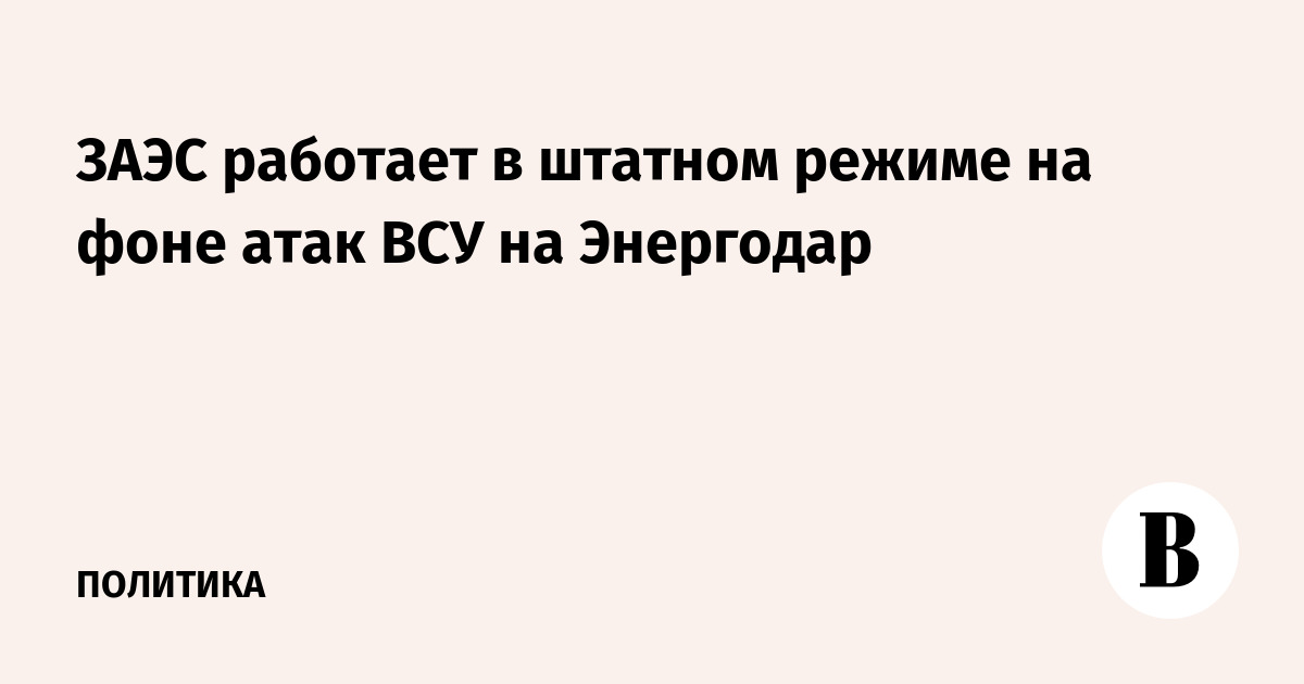 ЗАЭС работает в штатном режиме на фоне атак ВСУ на Энергодар