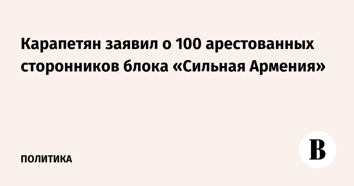 Карапетян заявил о 100 арестованных сторонников блока «Сильн