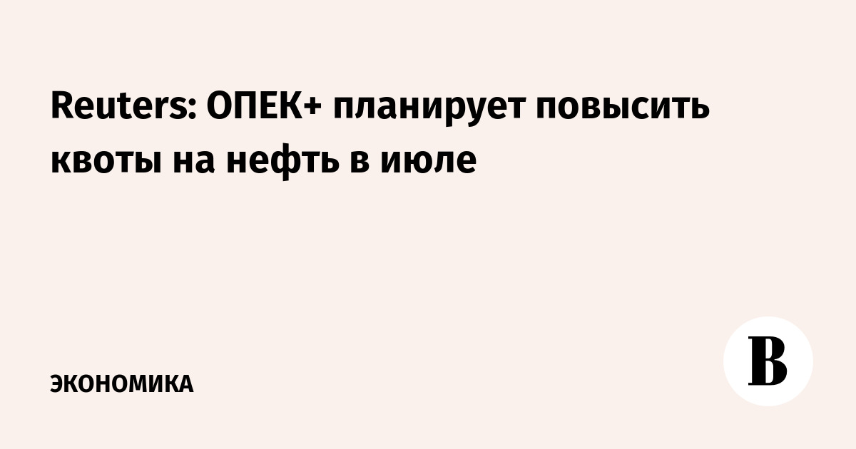 Reuters: ОПЕК+ планирует повысить квоты на нефть в июле