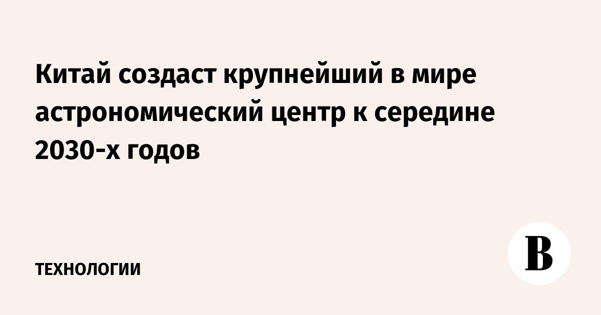Китай создаст крупнейший в мире астрономический центр к сере