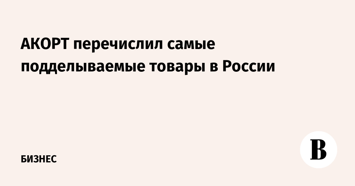 АКОРТ перечислил самые подделываемые товары в России