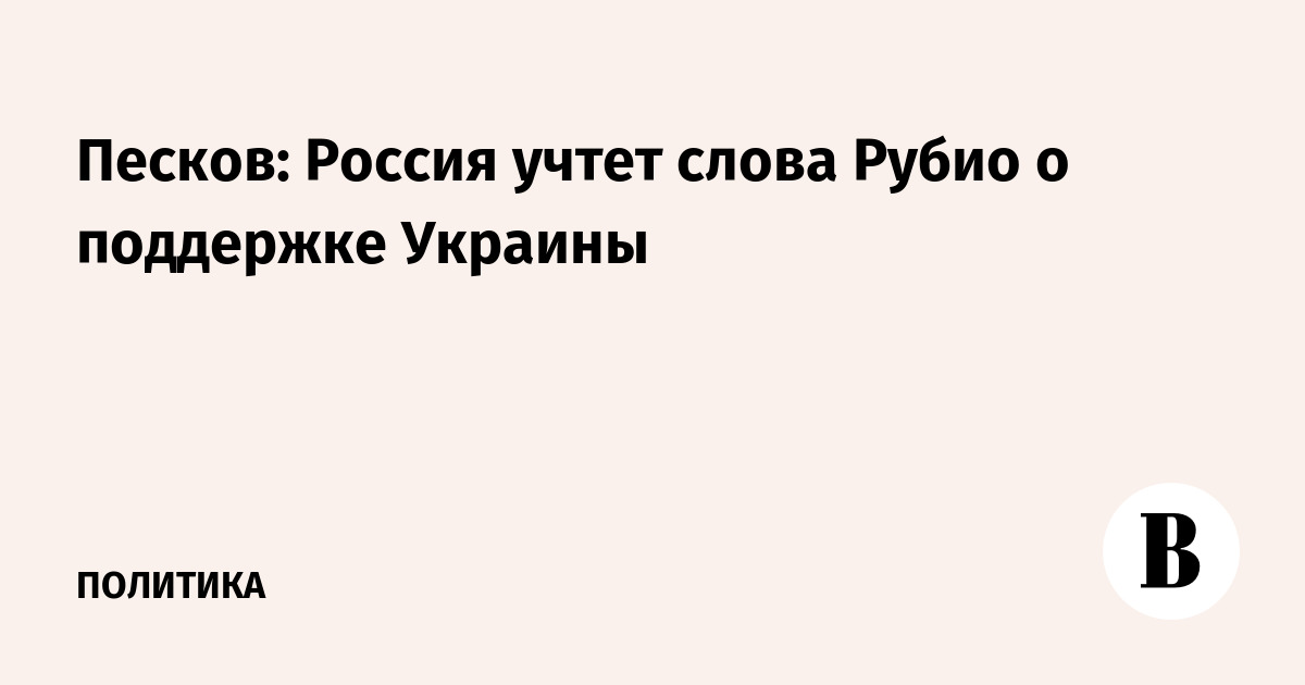 Песков: Россия учтет слова Рубио о поддержке Украины