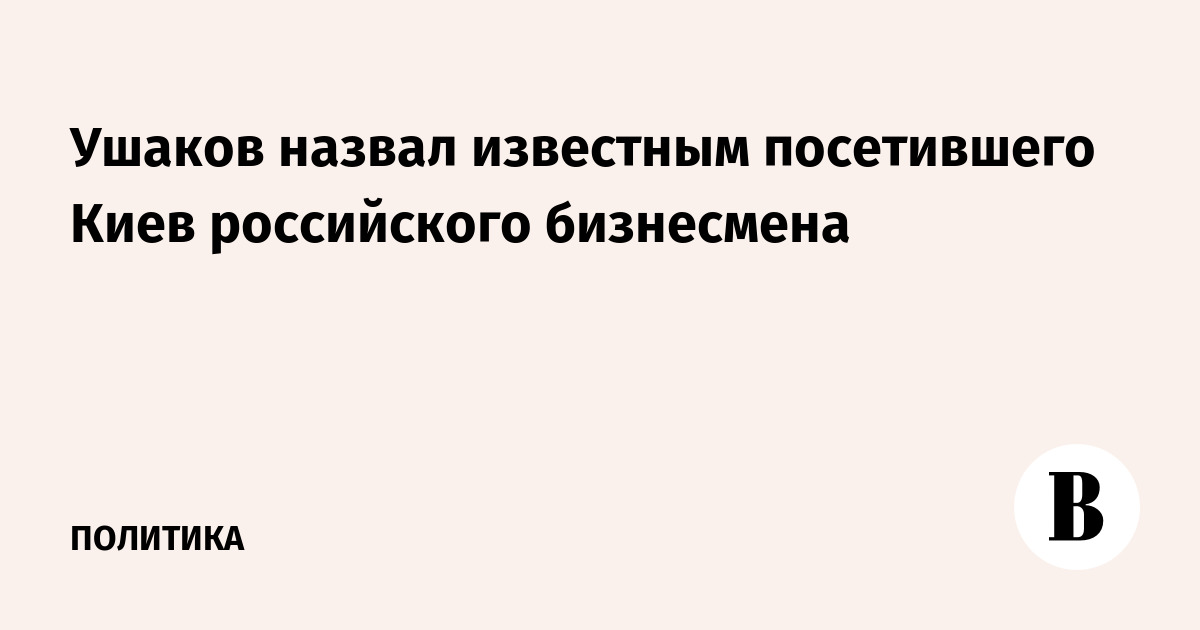 Ушаков назвал известным посетившего Киев российского бизнесм
