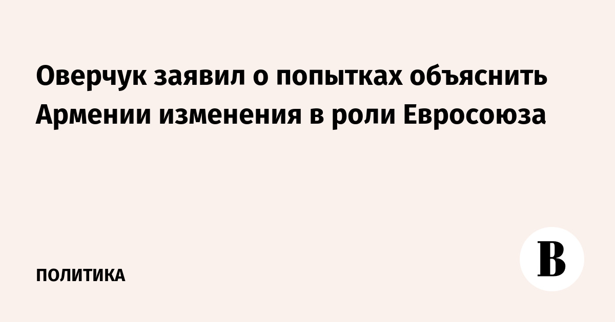 Оверчук заявил о попытках объяснить Армении изменения в роли