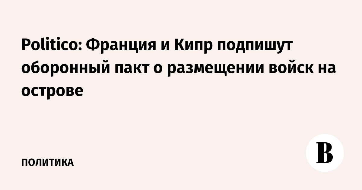 Politico: Франция и Кипр подпишут оборонный пакт о размещени