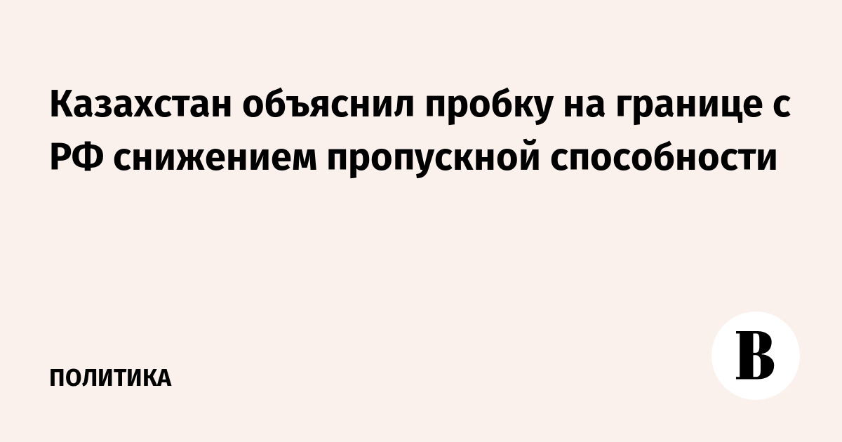 Казахстан объяснил пробку на границе с РФ снижением пропускн
