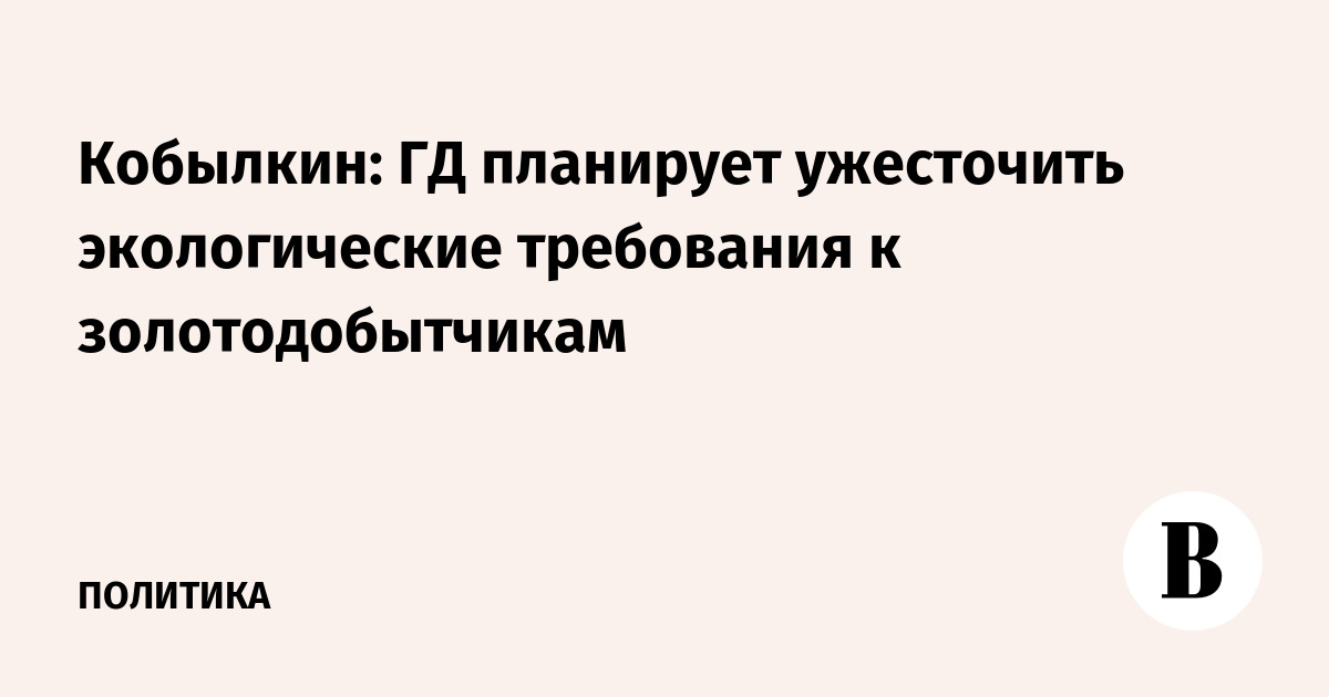 Кобылкин: ГД планирует ужесточить экологические требования к