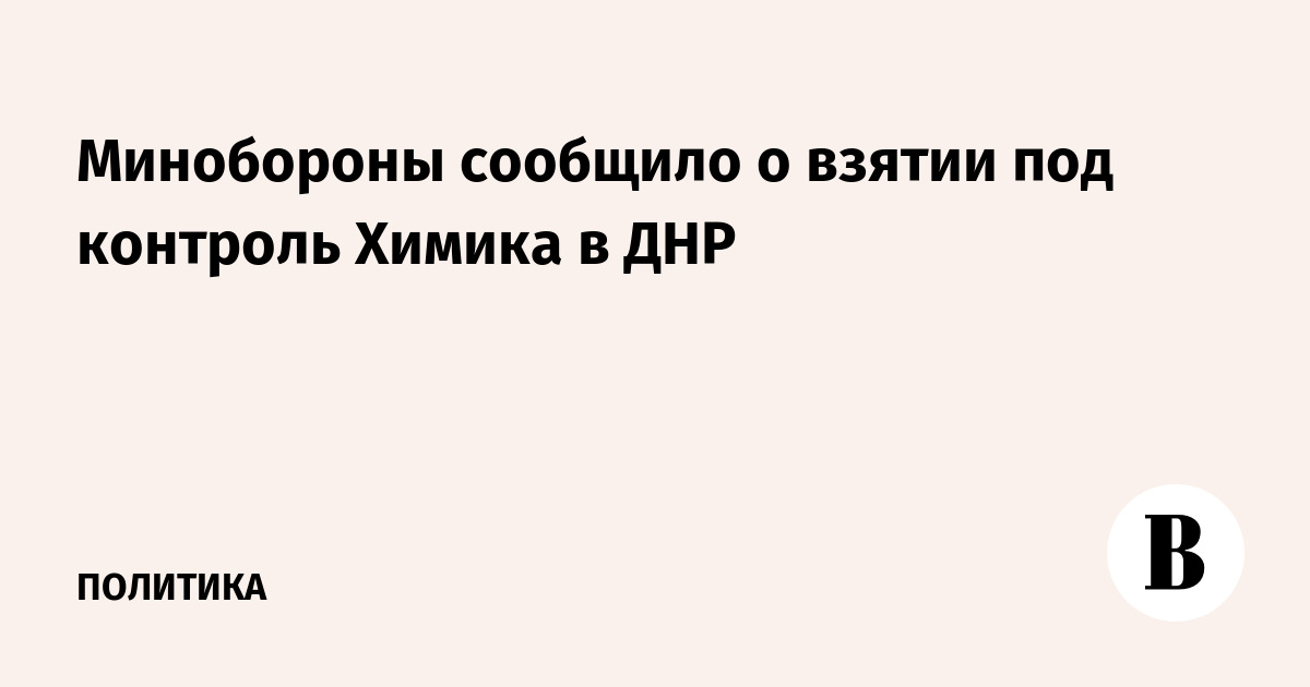 Минобороны сообщило о взятии под контроль Химика в ДНР