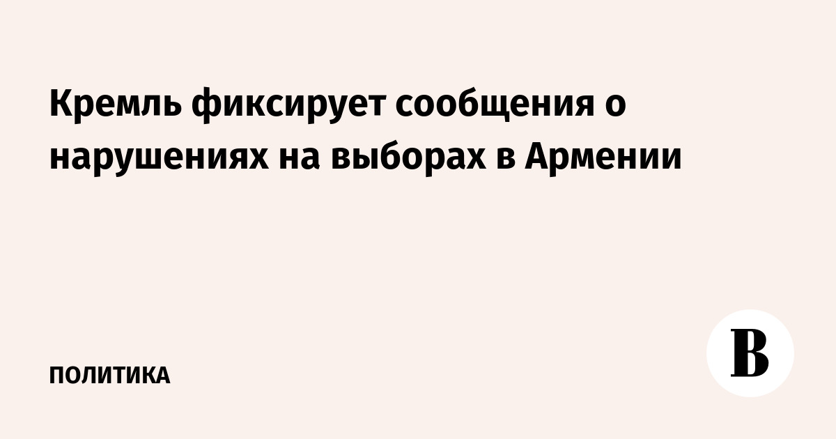 Кремль фиксирует сообщения о нарушениях на выборах в Армении