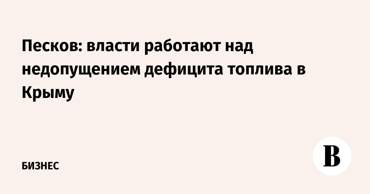Песков: власти работают над недопущением дефицита топлива в 