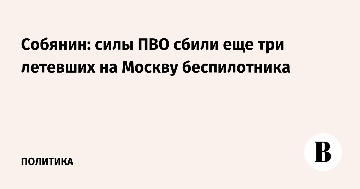 Собянин: силы ПВО сбили еще три летевших на Москву беспилотн