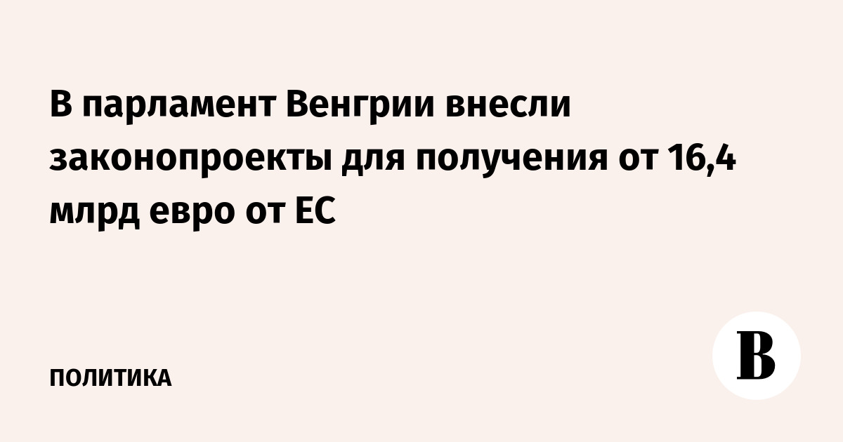 В парламент Венгрии внесли законопроекты для получения от 16,4 млрд евро от ЕС