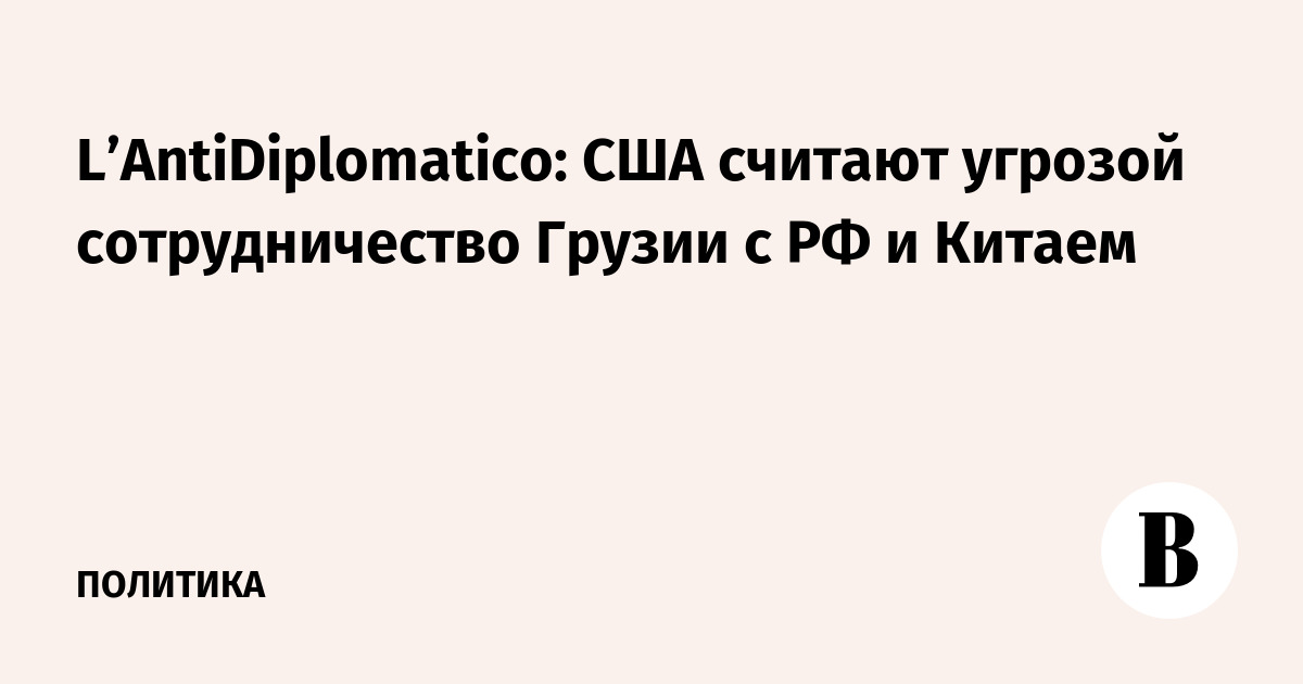 L’AntiDiplomatico: США считают угрозой сотрудничество Грузии