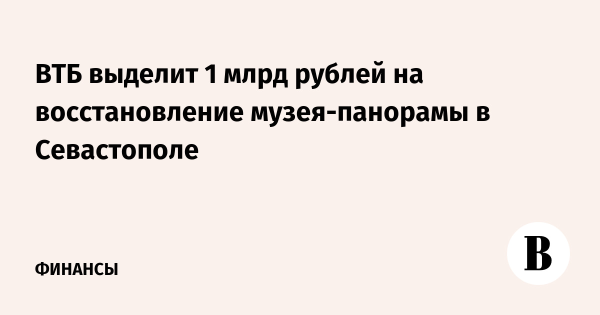 ВТБ выделит 1 млрд рублей на восстановление музея-панорамы в