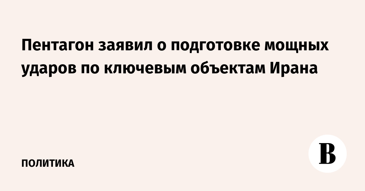 Пентагон заявил о подготовке мощных ударов по ключевым объектам Ирана