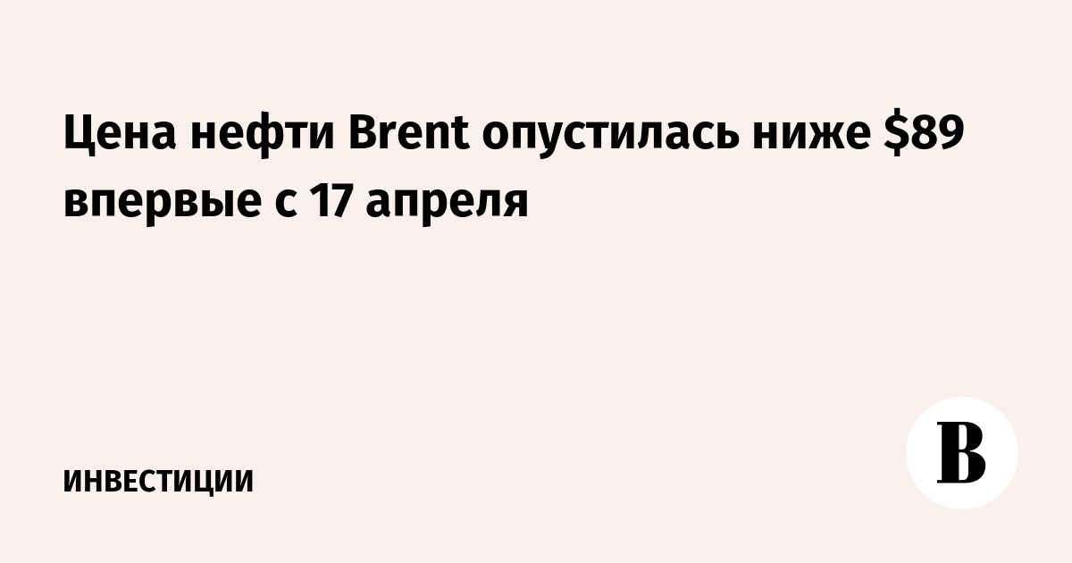 Цена нефти Brent опустилась ниже $89 впервые с 17 апреля