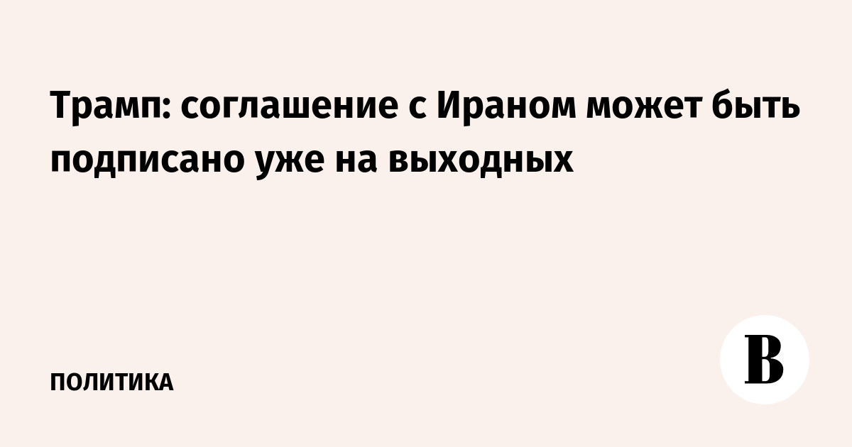 Трамп: соглашение с Ираном может быть подписано уже на выходных