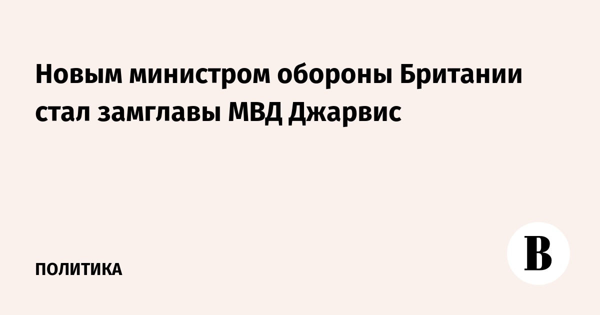 Новым министром обороны Британии стал замглавы МВД Джарвис
