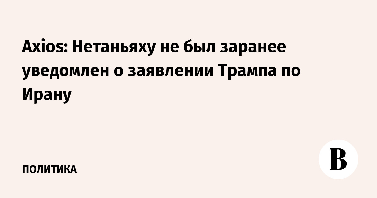 Axios: Нетаньяху не был заранее уведомлен о заявлении Трампа по Ирану
