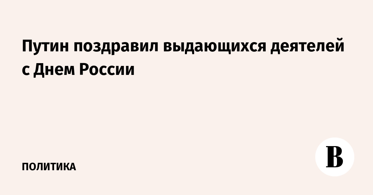 Путин поздравил выдающихся деятелей с Днем России