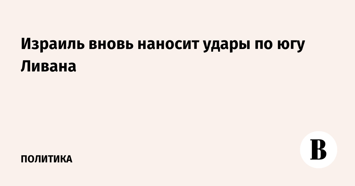 Израиль вновь наносит удары по югу Ливана