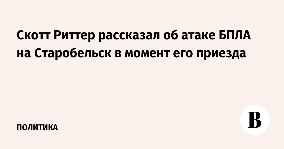 Скотт Риттер рассказал об атаке БПЛА на Старобельск в момент его приезда