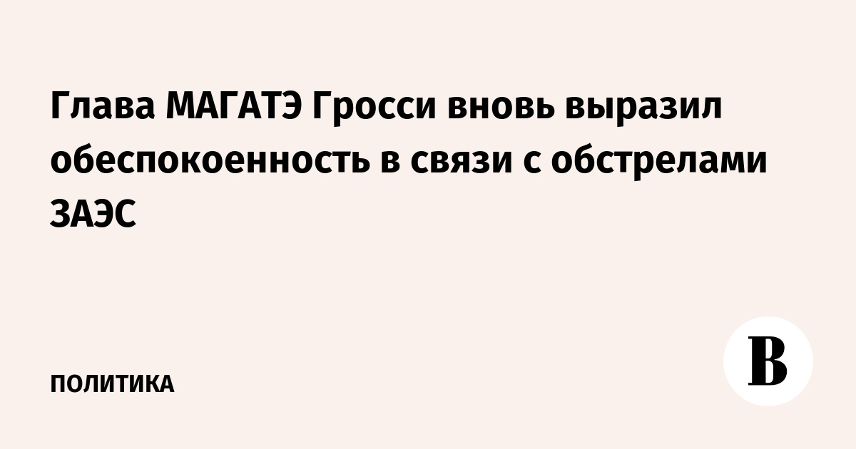 Глава МАГАТЭ Гросси вновь выразил обеспокоенность в связи с обстрелами ЗАЭС