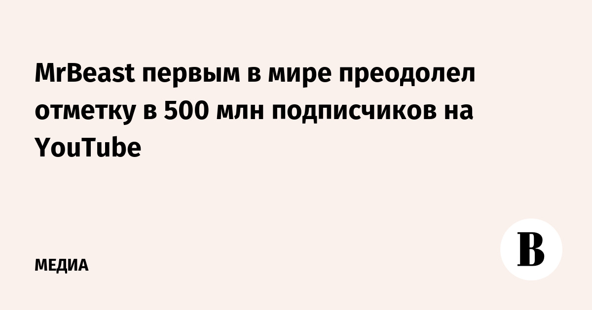 MrBeast первым в мире преодолел отметку в 500 млн подписчиков на YouTube