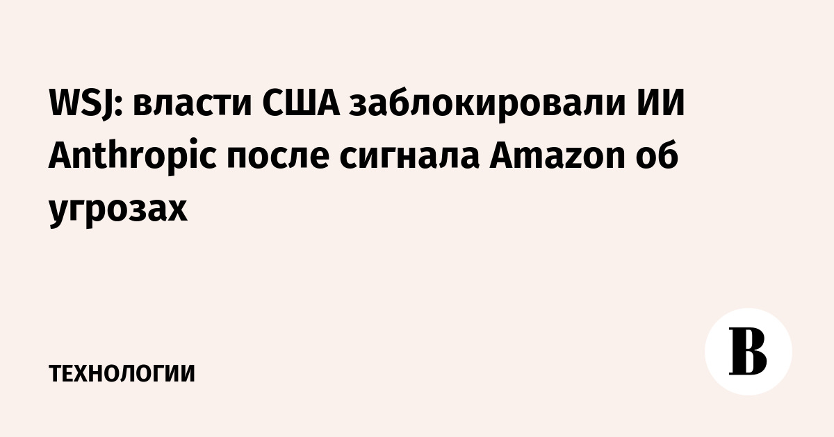 WSJ: власти США заблокировали ИИ Anthropic после сигнала Amazon об угрозах