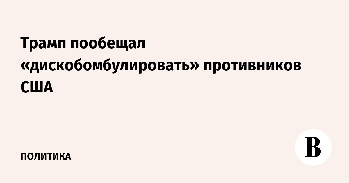 Трамп пообещал «дискобомбулировать» противников США