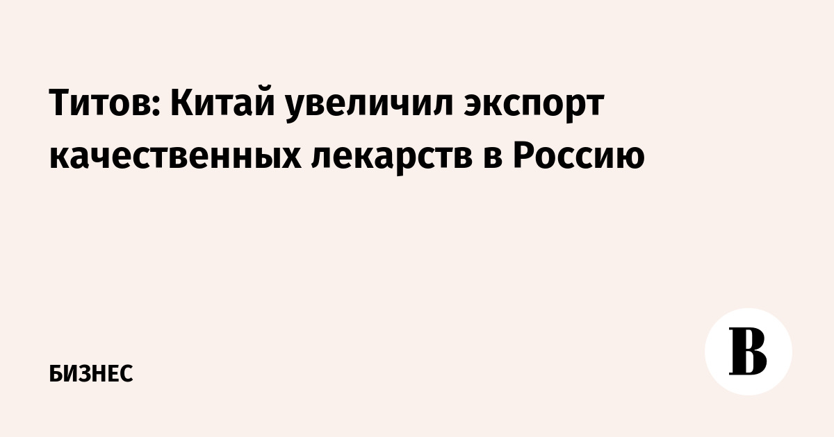 Титов: Китай увеличил экспорт качественных лекарств в Россию