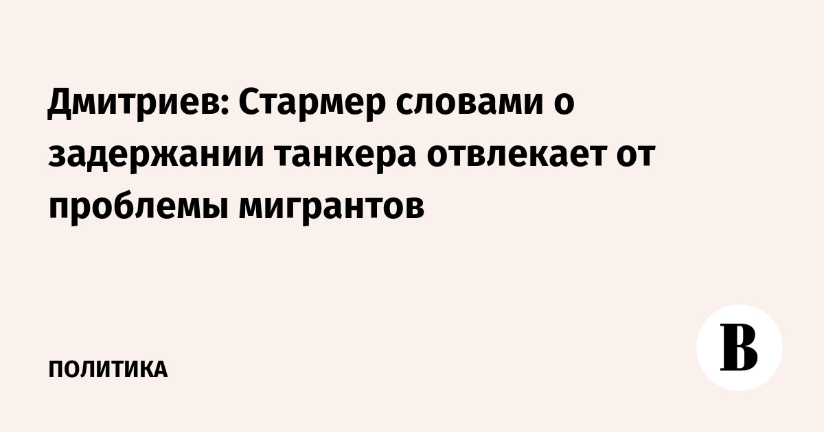Дмитриев: Стармер словами о задержании танкера отвлекает от проблемы мигрантов